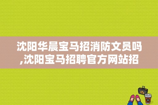 沈阳华晨宝马招消防文员吗,沈阳宝马招聘官方网站招聘