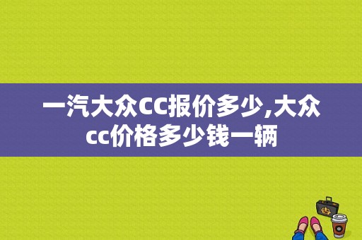 一汽大众CC报价多少,大众cc价格多少钱一辆