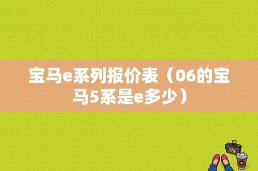 宝马e系列报价表（06的宝马5系是e多少）