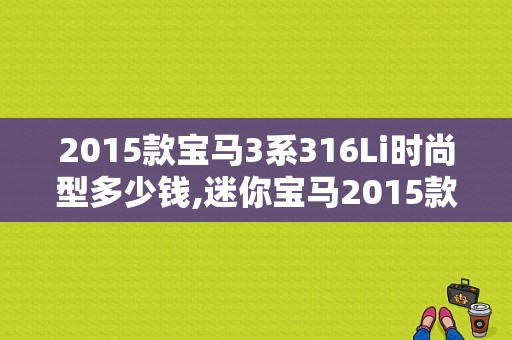 2015款宝马3系316Li时尚型多少钱,迷你宝马2015款价格表及图片