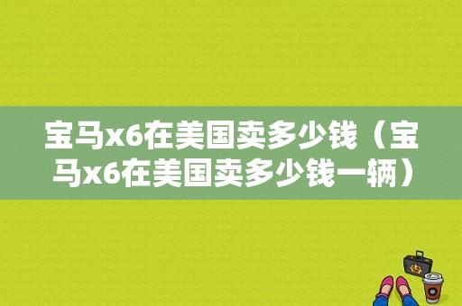 宝马x6在美国卖多少钱（宝马x6在美国卖多少钱一辆）