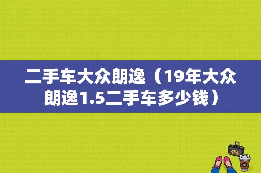 二手车大众朗逸（19年大众朗逸1.5二手车多少钱）