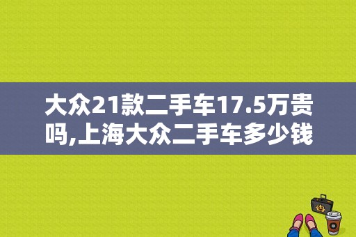 大众21款二手车17.5万贵吗,上海大众二手车多少钱