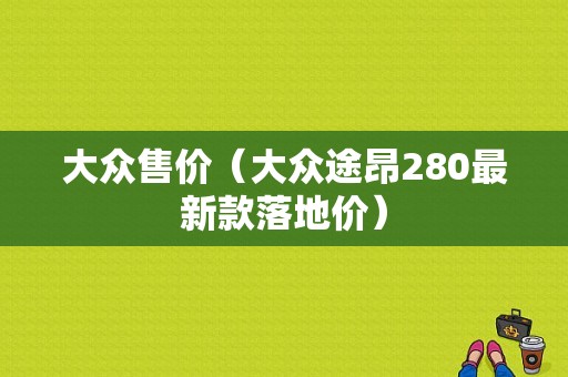 大众售价（大众途昂280最新款落地价）