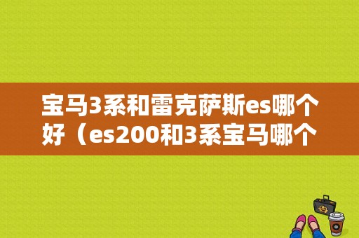 宝马3系和雷克萨斯es哪个好（es200和3系宝马哪个好）