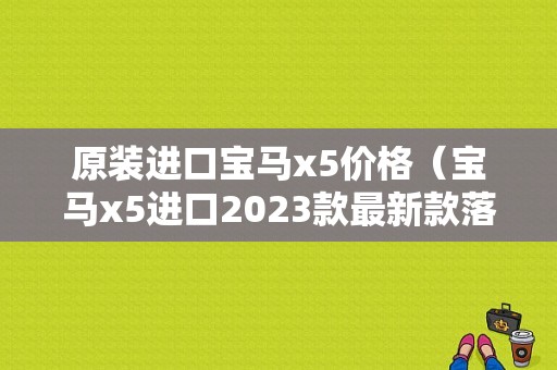 原装进口宝马x5价格（宝马x5进口2023款最新款落地价）