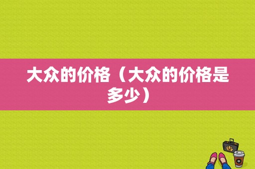 大众的价格（大众的价格是多少）