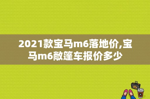 2021款宝马m6落地价,宝马m6敞篷车报价多少