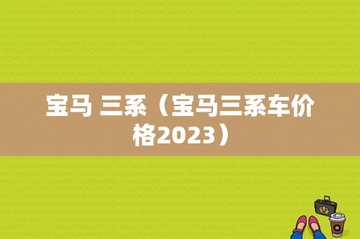 宝马 三系（宝马三系车价格2023）