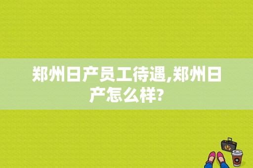 郑州日产员工待遇,郑州日产怎么样?