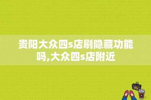 贵阳大众四s店刷隐藏功能吗,大众四s店附近