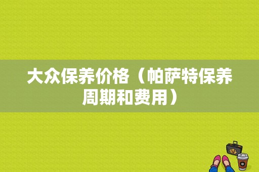 大众保养价格（帕萨特保养周期和费用）