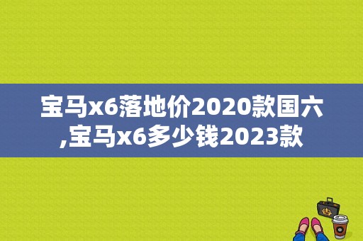 宝马x6落地价2020款国六,宝马x6多少钱2023款