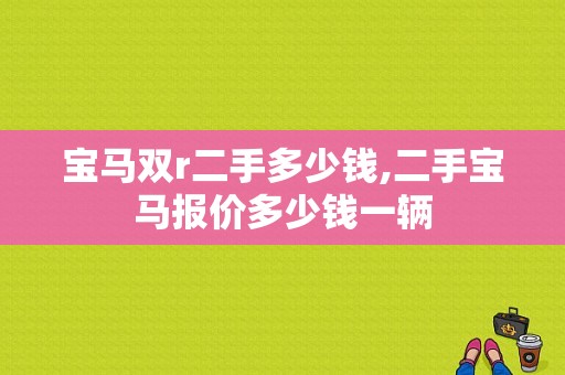 宝马双r二手多少钱,二手宝马报价多少钱一辆