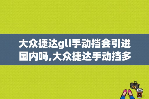 大众捷达gli手动挡会引进国内吗,大众捷达手动挡多少钱新车