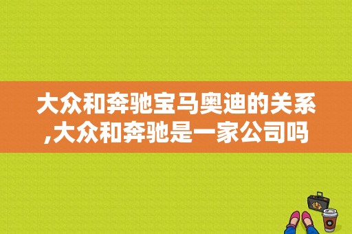 大众和奔驰宝马奥迪的关系,大众和奔驰是一家公司吗