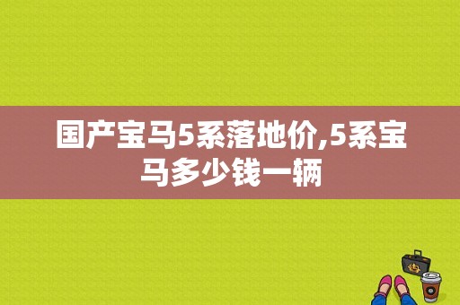 国产宝马5系落地价,5系宝马多少钱一辆