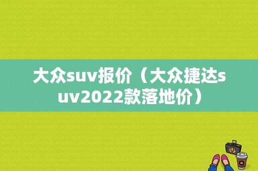 大众suv报价（大众捷达suv2022款落地价）