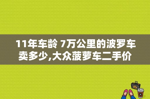 11年车龄 7万公里的波罗车卖多少,大众菠萝车二手价格2008年车多少钱