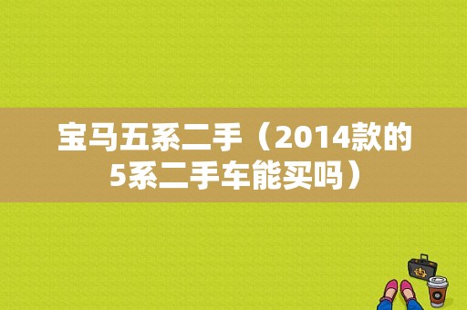 宝马五系二手（2014款的5系二手车能买吗）