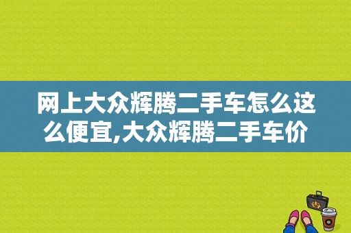 网上大众辉腾二手车怎么这么便宜,大众辉腾二手车价格