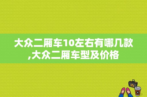 大众二厢车10左右有哪几款,大众二厢车型及价格