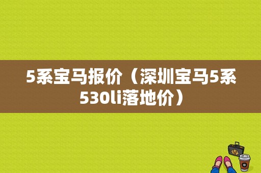 5系宝马报价（深圳宝马5系530li落地价）