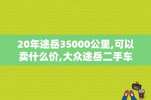 20年途岳35000公里,可以卖什么价,大众途岳二手车价格多少钱