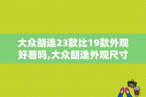 大众朗逸23款比19款外观好看吗,大众朗逸外观尺寸参数