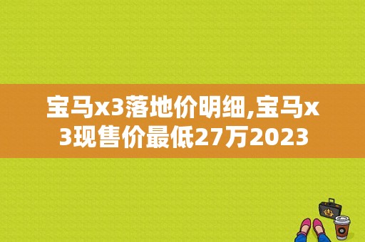 宝马x3落地价明细,宝马x3现售价最低27万2023