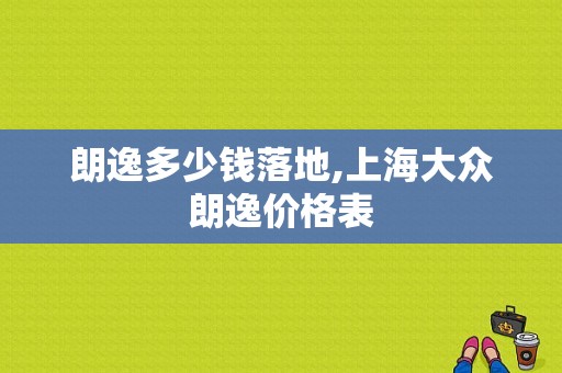 朗逸多少钱落地,上海大众朗逸价格表