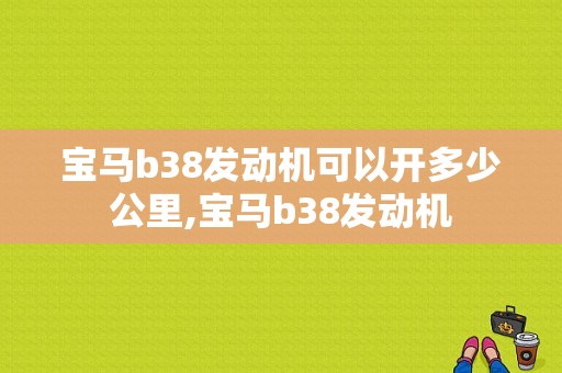 宝马b38发动机可以开多少公里,宝马b38发动机