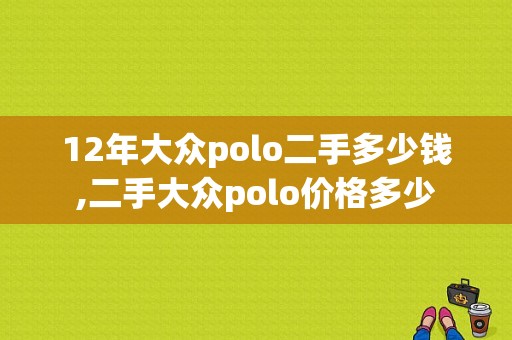 12年大众polo二手多少钱,二手大众polo价格多少