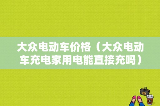 大众电动车价格（大众电动车充电家用电能直接充吗）