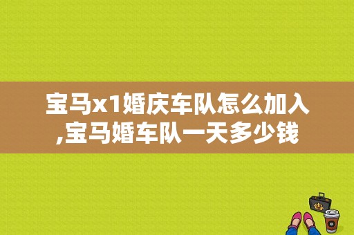 宝马x1婚庆车队怎么加入,宝马婚车队一天多少钱