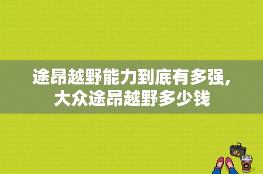 途昂越野能力到底有多强,大众途昂越野多少钱