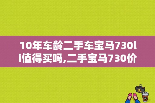 10年车龄二手车宝马730li值得买吗,二手宝马730价格多少