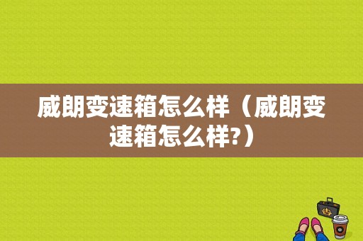 威朗变速箱怎么样（威朗变速箱怎么样?）