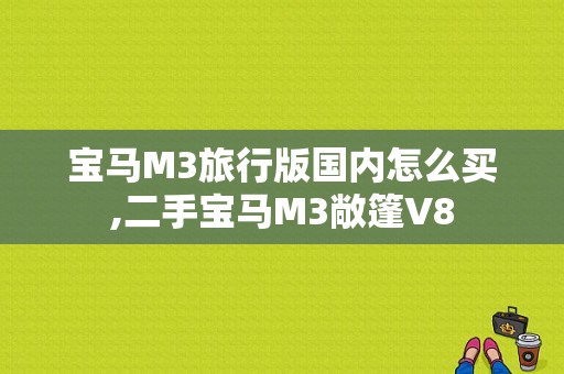 宝马M3旅行版国内怎么买,二手宝马M3敞篷V8