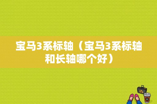 宝马3系标轴（宝马3系标轴和长轴哪个好）