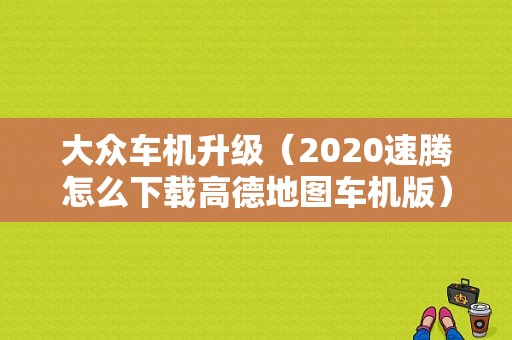 大众车机升级（2020速腾怎么下载高德地图车机版）