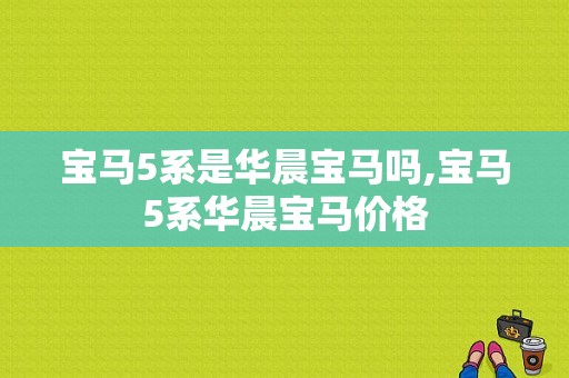 宝马5系是华晨宝马吗,宝马5系华晨宝马价格