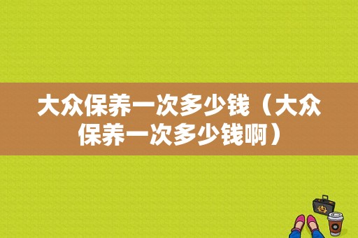 大众保养一次多少钱（大众保养一次多少钱啊）