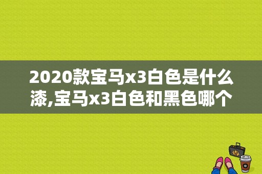 2020款宝马x3白色是什么漆,宝马x3白色和黑色哪个好看