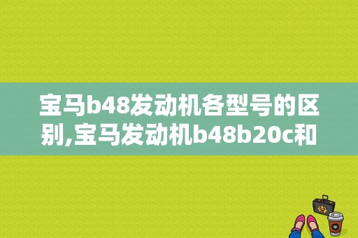 宝马b48发动机各型号的区别,宝马发动机b48b20c和b48b20d