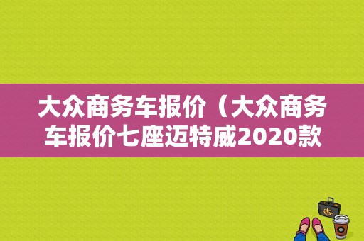 大众商务车报价（大众商务车报价七座迈特威2020款）