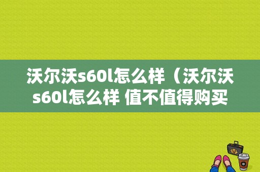 沃尔沃s60l怎么样（沃尔沃s60l怎么样 值不值得购买）