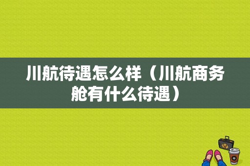 川航待遇怎么样（川航商务舱有什么待遇）