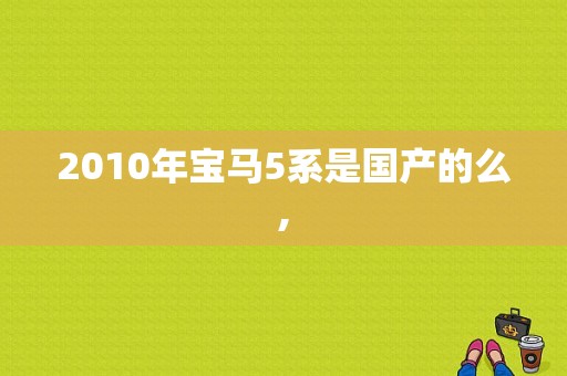 2010年宝马5系是国产的么,