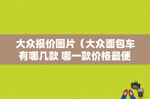 大众报价图片（大众面包车有哪几款 哪一款价格最便宜 价比最高 ）